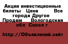 Акции-инвестиционные билеты › Цена ­ 150 - Все города Другое » Продам   . Вологодская обл.,Сокол г.